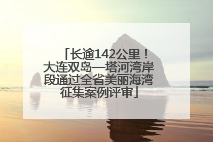 长逾142公里！大连双岛—塔河湾岸段通过全省美丽海湾征集案例评审