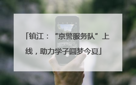 镇江：“京警服务队”上线，助力学子圆梦今夏