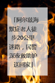 阿尔兹海默症老人徒步20公里迷路，民警深夜救助护送回家