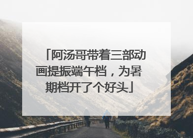 阿汤哥带着三部动画提振端午档，为暑期档开了个好头