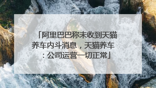 阿里巴巴称未收到天猫养车内斗消息，天猫养车：公司运营一切正常