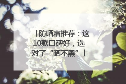 防晒霜推荐：这10款口碑好，选对了“晒不黑”