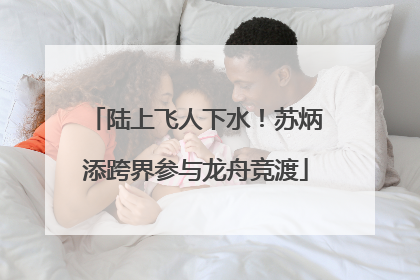 陆上飞人下水！苏炳添跨界参与龙舟竞渡