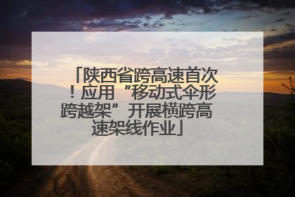 陕西省跨高速首次！应用“移动式伞形跨越架”开展横跨高速架线作业