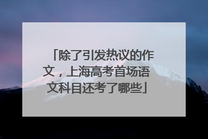 除了引发热议的作文，上海高考首场语文科目还考了哪些