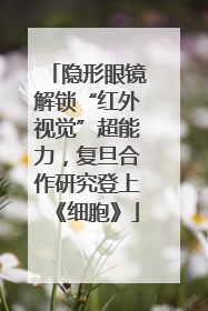 隐形眼镜解锁“红外视觉”超能力，复旦合作研究登上《细胞》