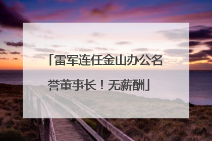 雷军连任金山办公名誉董事长！无薪酬