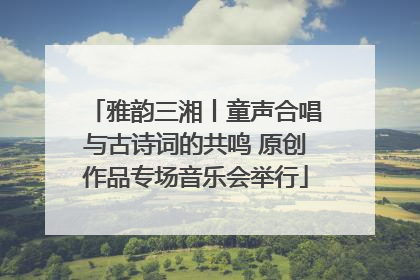 雅韵三湘丨童声合唱与古诗词的共鸣 原创作品专场音乐会举行