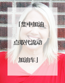 集中加油点取代流动加油车