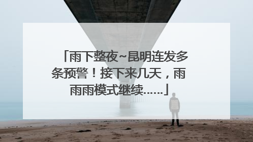 雨下整夜~昆明连发多条预警！接下来几天，雨雨雨模式继续……