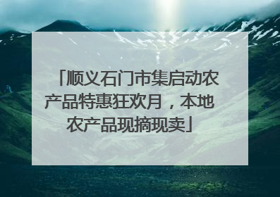 顺义石门市集启动农产品特惠狂欢月，本地农产品现摘现卖
