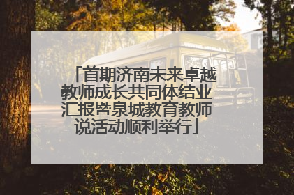 首期济南未来卓越教师成长共同体结业汇报暨泉城教育教师说活动顺利举行