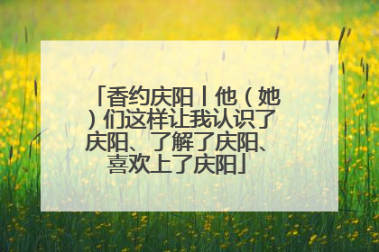 香约庆阳丨他（她）们这样让我认识了庆阳、了解了庆阳、喜欢上了庆阳