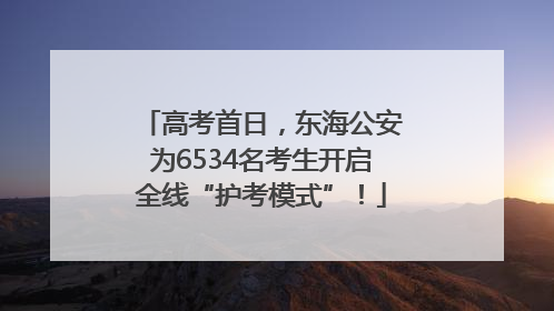 高考首日，东海公安为6534名考生开启全线“护考模式”！