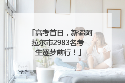 高考首日，新疆阿拉尔市2983名考生逐梦前行！