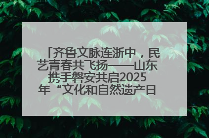 齐鲁文脉连浙中，民艺青春共飞扬——山东携手磐安共启2025年“文化和自然遗产日”系列活动