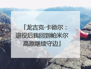 龙吉克·卡德尔：退役后我回到帕米尔高原继续守边