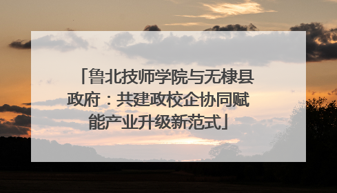 鲁北技师学院与无棣县政府：共建政校企协同赋能产业升级新范式