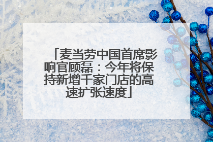 麦当劳中国首席影响官顾磊：今年将保持新增千家门店的高速扩张速度