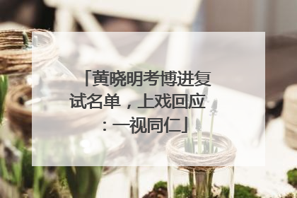黄晓明考博进复试名单，上戏回应：一视同仁