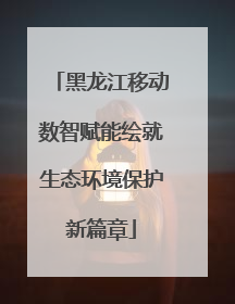 黑龙江移动数智赋能绘就生态环境保护新篇章