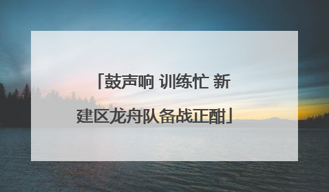 鼓声响 训练忙 新建区龙舟队备战正酣