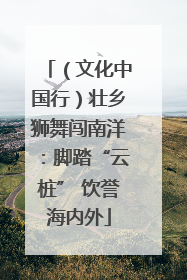 （文化中国行）壮乡狮舞闯南洋：脚踏“云桩” 饮誉海内外