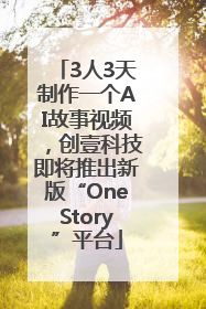 3人3天制作一个AI故事视频，创壹科技即将推出新版“OneStory”平台