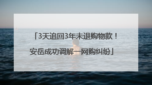 3天追回3年未退购物款！安岳成功调解一网购纠纷
