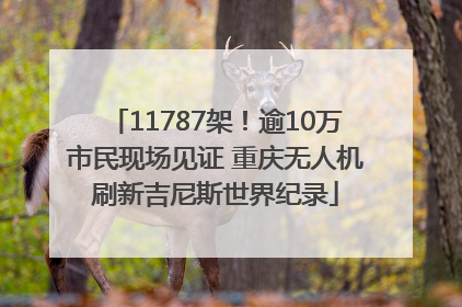 11787架！逾10万市民现场见证 重庆无人机刷新吉尼斯世界纪录