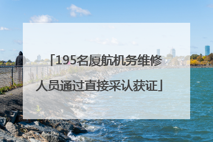 195名厦航机务维修人员通过直接采认获证
