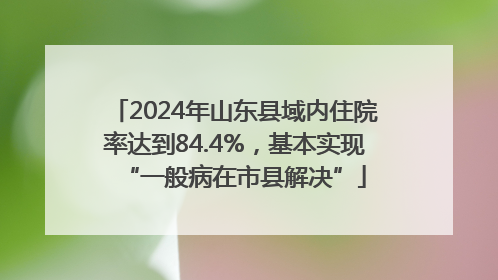 2024年山东县域内住院率达到84.4%，基本实现“一般病在市县解决”