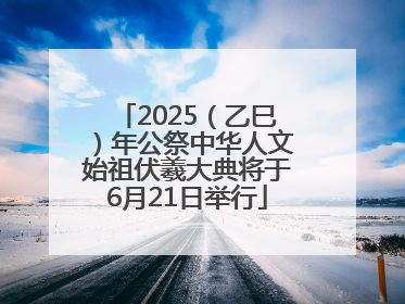 2025（乙巳）年公祭中华人文始祖伏羲大典将于6月21日举行