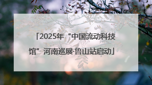 2025年“中国流动科技馆”河南巡展·鲁山站启动