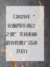 2025年“安逸四川·南江之夏”文化和旅游宣传推广活动开启