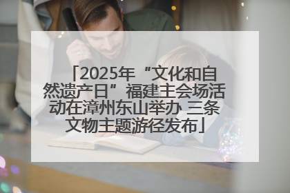 2025年“文化和自然遗产日”福建主会场活动在漳州东山举办 三条文物主题游径发布