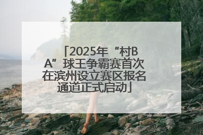 2025年“村BA”球王争霸赛首次在滨州设立赛区报名通道正式启动