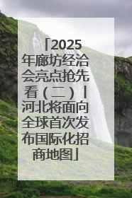 2025年廊坊经洽会亮点抢先看（二）丨河北将面向全球首次发布国际化招商地图