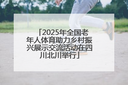2025年全国老年人体育助力乡村振兴展示交流活动在四川北川举行