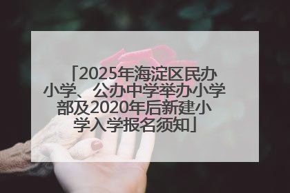 2025年海淀区民办小学、公办中学举办小学部及2020年后新建小学入学报名须知