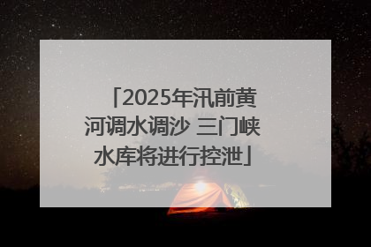 2025年汛前黄河调水调沙 三门峡水库将进行控泄