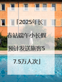 2025年长春站端午小长假预计发送旅客57.5万人次