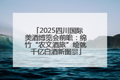 2025四川国际美酒博览会前瞻：绵竹“农文酒旅”绘就千亿白酒新图景