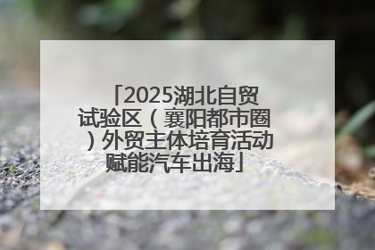 2025湖北自贸试验区（襄阳都市圈）外贸主体培育活动赋能汽车出海