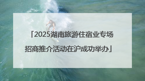 2025湖南旅游住宿业专场招商推介活动在沪成功举办