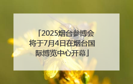 2025烟台参博会将于7月4日在烟台国际博览中心开幕