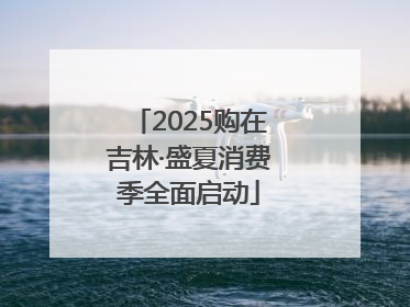 2025购在吉林·盛夏消费季全面启动