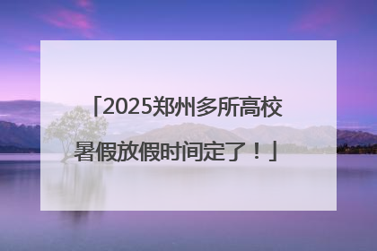 2025郑州多所高校暑假放假时间定了！