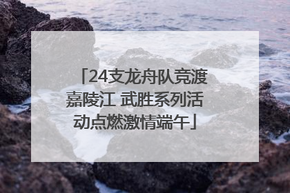 24支龙舟队竞渡嘉陵江 武胜系列活动点燃激情端午