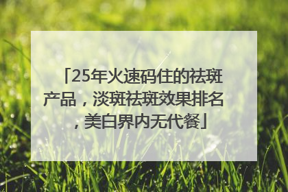 25年火速码住的祛斑产品，淡斑祛斑效果排名，美白界内无代餐